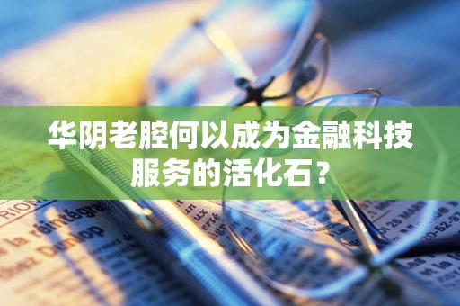 华阴老腔何以成为金融科技服务的活化石？