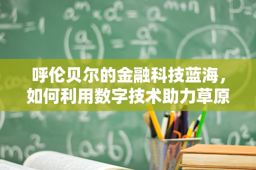 呼伦贝尔的金融科技蓝海，如何利用数字技术助力草原经济？