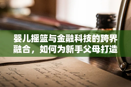 婴儿摇篮与金融科技的跨界融合，如何为新手父母打造安心无忧的理财摇篮？