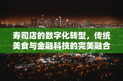 寿司店的数字化转型，传统美食与金融科技的完美融合？