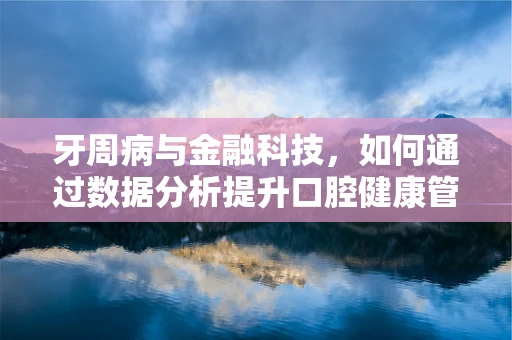 牙周病与金融科技，如何通过数据分析提升口腔健康管理效率？