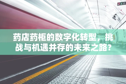 药店药柜的数字化转型，挑战与机遇并存的未来之路？
