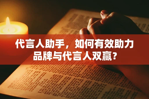 代言人助手，如何有效助力品牌与代言人双赢？