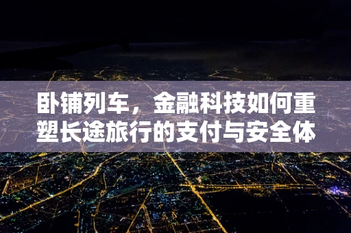 卧铺列车，金融科技如何重塑长途旅行的支付与安全体验？