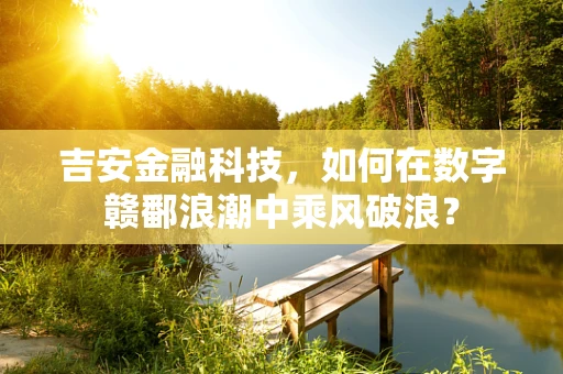 吉安金融科技，如何在数字赣鄱浪潮中乘风破浪？