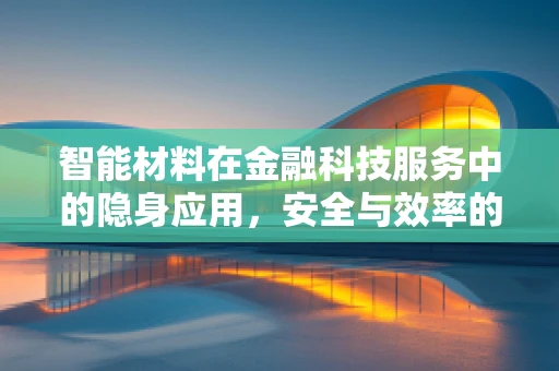 智能材料在金融科技服务中的隐身应用，安全与效率的双重提升？