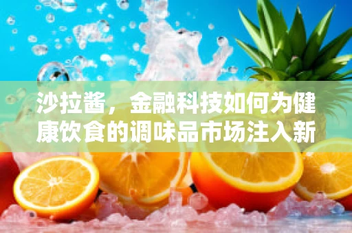 沙拉酱，金融科技如何为健康饮食的调味品市场注入新活力？