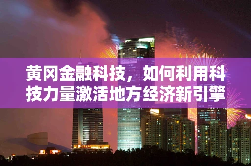 黄冈金融科技，如何利用科技力量激活地方经济新引擎？