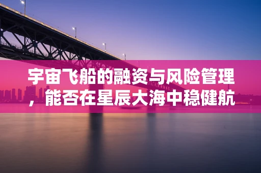 宇宙飞船的融资与风险管理，能否在星辰大海中稳健航行？