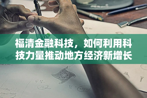 福清金融科技，如何利用科技力量推动地方经济新增长？