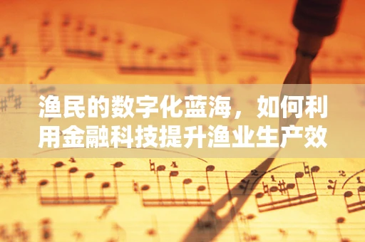 渔民的数字化蓝海，如何利用金融科技提升渔业生产效率？