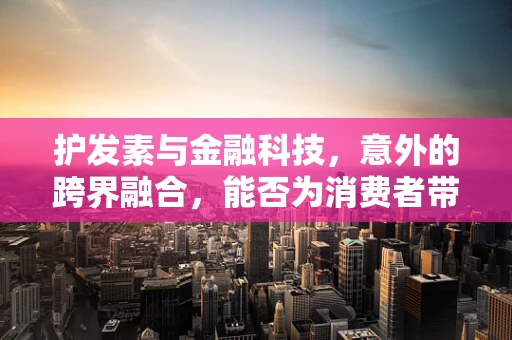 护发素与金融科技，意外的跨界融合，能否为消费者带来新体验？