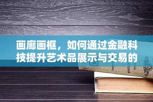 画廊画框，如何通过金融科技提升艺术品展示与交易的效率？