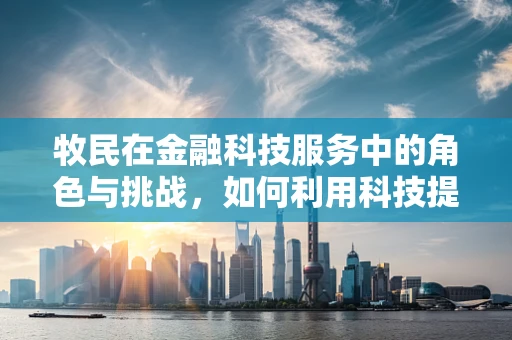 牧民在金融科技服务中的角色与挑战，如何利用科技提升牧区金融服务？