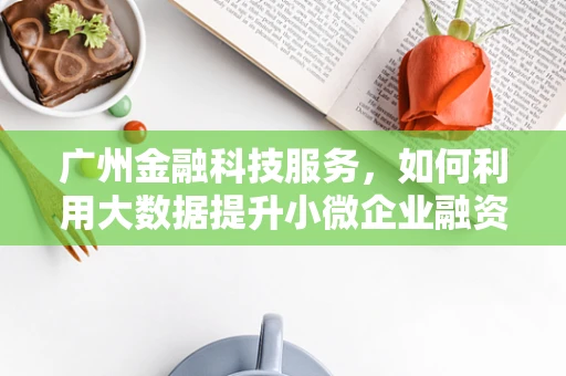 广州金融科技服务，如何利用大数据提升小微企业融资效率？
