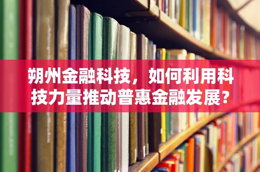 朔州金融科技，如何利用科技力量推动普惠金融发展？