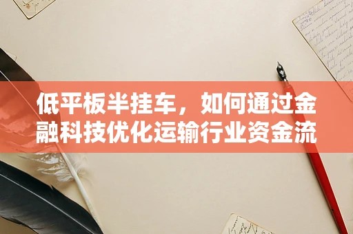 低平板半挂车，如何通过金融科技优化运输行业资金流？