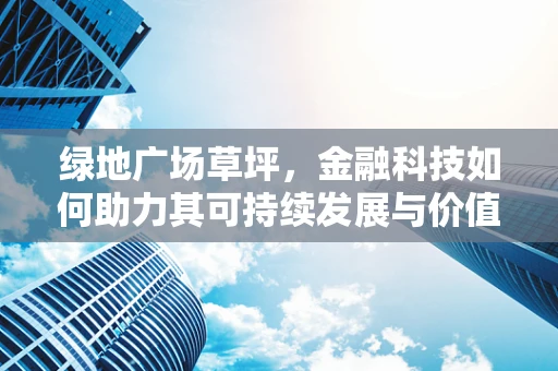 绿地广场草坪，金融科技如何助力其可持续发展与价值提升？