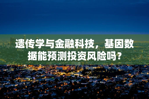 遗传学与金融科技，基因数据能预测投资风险吗？