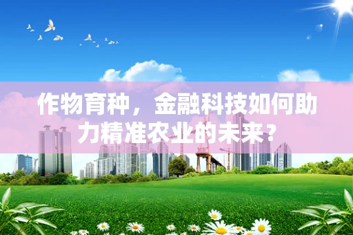 作物育种，金融科技如何助力精准农业的未来？