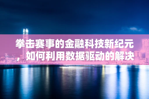 拳击赛事的金融科技新纪元，如何利用数据驱动的解决方案提升观赛体验？