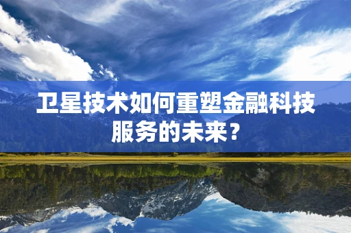 卫星技术如何重塑金融科技服务的未来？