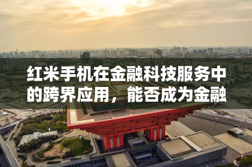 红米手机在金融科技服务中的跨界应用，能否成为金融普惠的新引擎？
