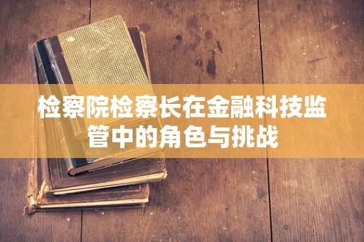检察院检察长在金融科技监管中的角色与挑战