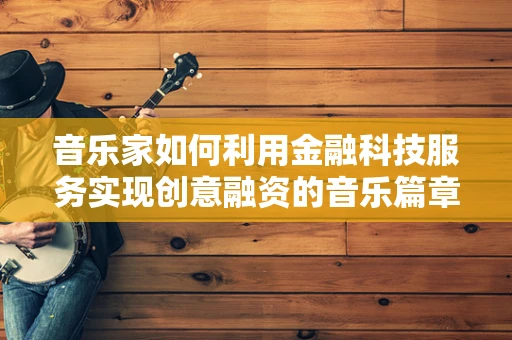 音乐家如何利用金融科技服务实现创意融资的音乐篇章？