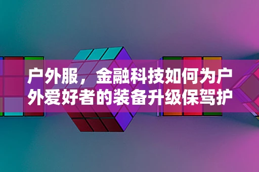 户外服，金融科技如何为户外爱好者的装备升级保驾护航？