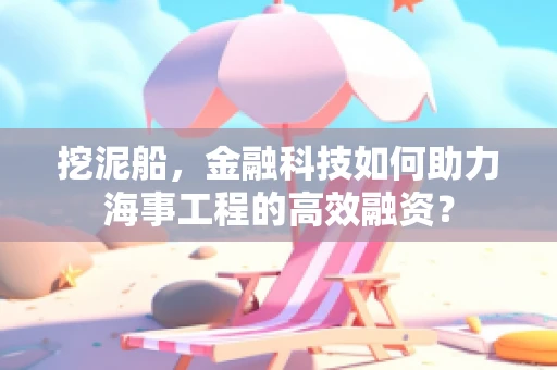 挖泥船，金融科技如何助力海事工程的高效融资？
