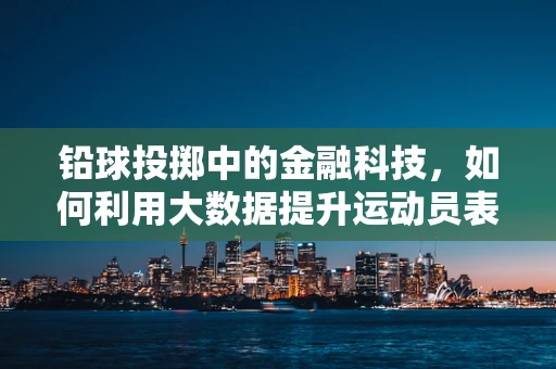 铅球投掷中的金融科技，如何利用大数据提升运动员表现？