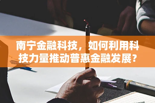 南宁金融科技，如何利用科技力量推动普惠金融发展？