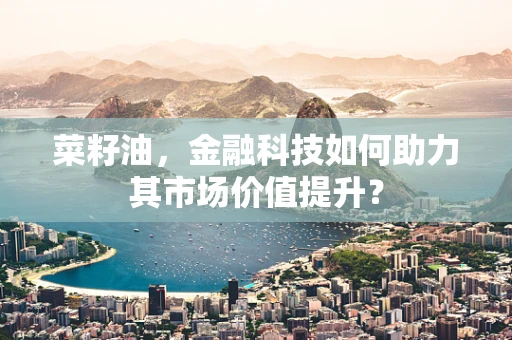 菜籽油，金融科技如何助力其市场价值提升？