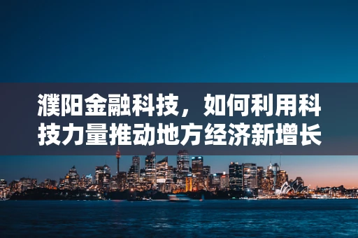 濮阳金融科技，如何利用科技力量推动地方经济新增长？