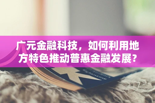 广元金融科技，如何利用地方特色推动普惠金融发展？