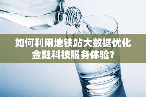 如何利用地铁站大数据优化金融科技服务体验？