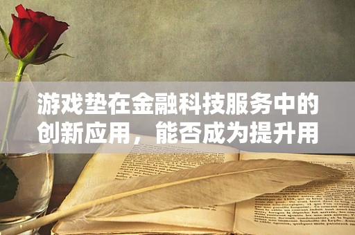 游戏垫在金融科技服务中的创新应用，能否成为提升用户体验的新利器？
