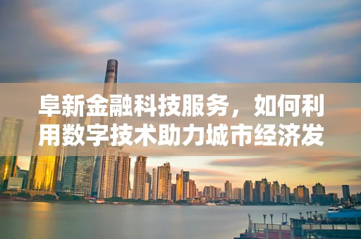 阜新金融科技服务，如何利用数字技术助力城市经济发展？