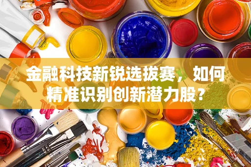 金融科技新锐选拔赛，如何精准识别创新潜力股？