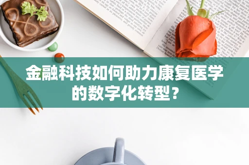 金融科技如何助力康复医学的数字化转型？