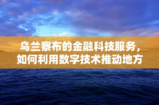 乌兰察布的金融科技服务，如何利用数字技术推动地方经济发展？