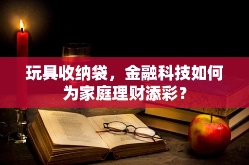 玩具收纳袋，金融科技如何为家庭理财添彩？