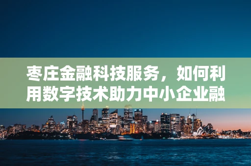 枣庄金融科技服务，如何利用数字技术助力中小企业融资？