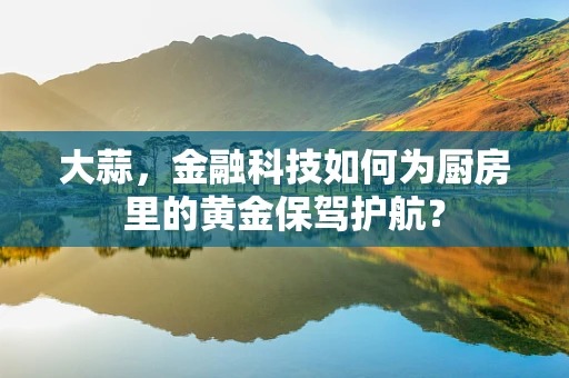 大蒜，金融科技如何为厨房里的黄金保驾护航？