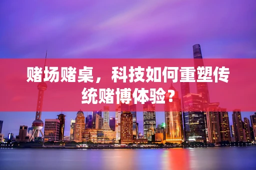 赌场赌桌，科技如何重塑传统赌博体验？
