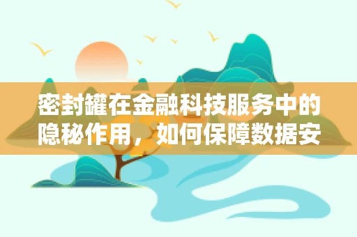 密封罐在金融科技服务中的隐秘作用，如何保障数据安全与隐私？