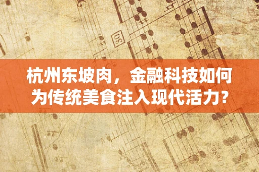 杭州东坡肉，金融科技如何为传统美食注入现代活力？