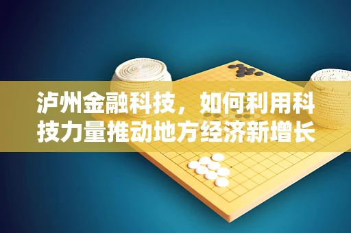 泸州金融科技，如何利用科技力量推动地方经济新增长？