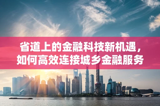 省道上的金融科技新机遇，如何高效连接城乡金融服务？